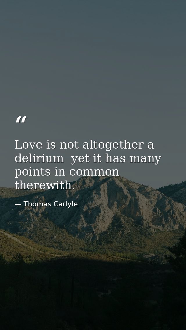 Love is not altogether a delirium  yet it has many points in common therewith. — Thomas Carlyle