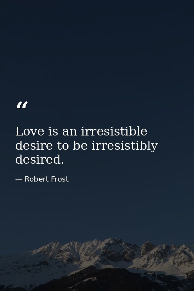 Love is an irresistible desire to be irresistibly desired. — Robert Frost