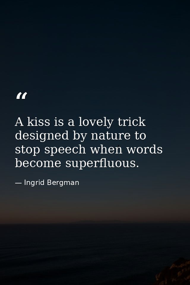 A kiss is a lovely trick designed by nature to stop speech when words become superfluous. — Ingrid Bergman