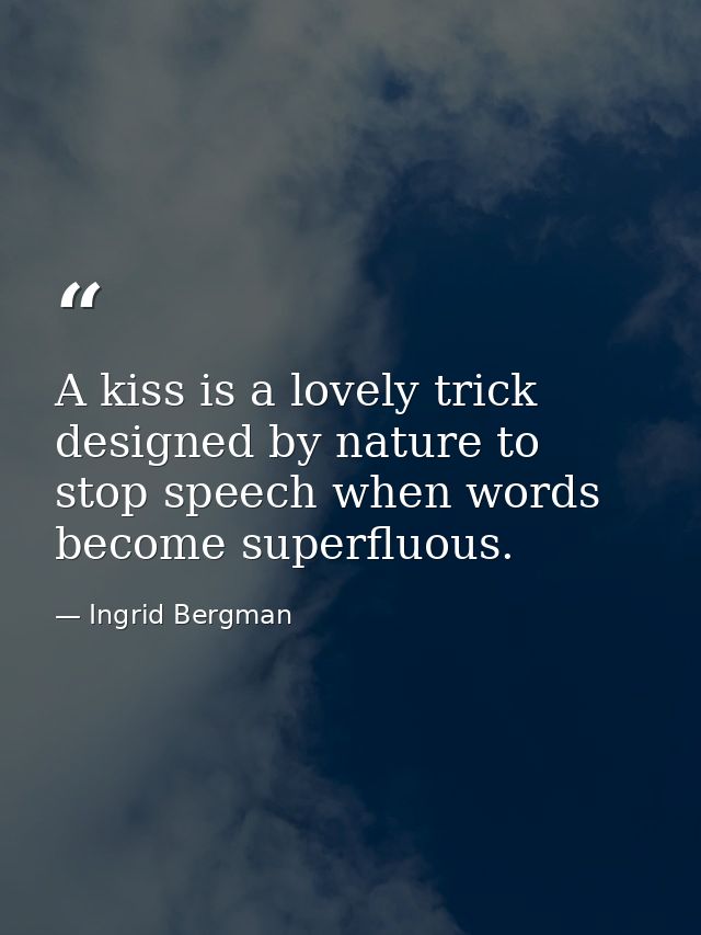 A kiss is a lovely trick designed by nature to stop speech when words become superfluous. — Ingrid Bergman