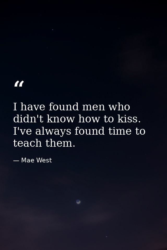 I have found men who didn't know how to kiss. I've always found time to teach them. — Mae West