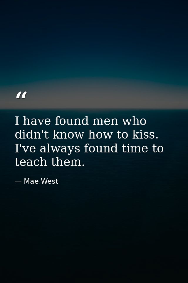 I have found men who didn't know how to kiss. I've always found time to teach them. — Mae West