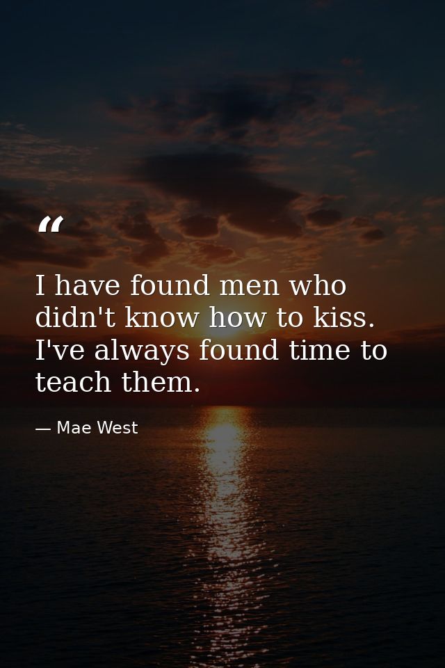 I have found men who didn't know how to kiss. I've always found time to teach them. — Mae West