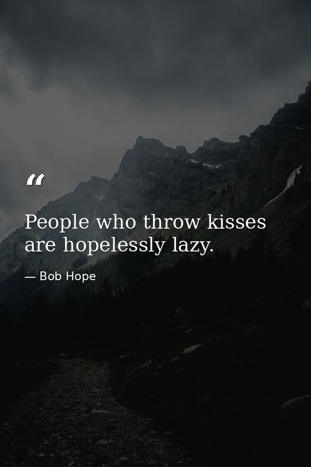 People who throw kisses are hopelessly lazy. — Bob Hope