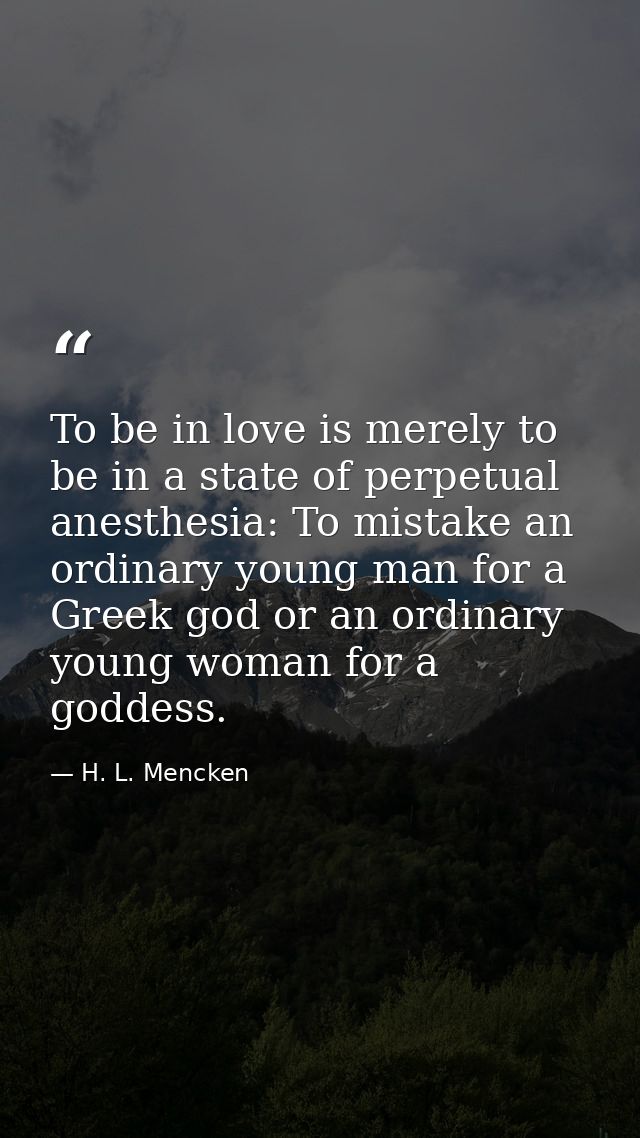 To be in love is merely to be in a state of perpetual anesthesia: To mistake an ordinary young man for a Greek god or an — H. L. Mencken