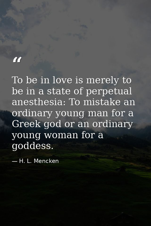 To be in love is merely to be in a state of perpetual anesthesia: To mistake an ordinary young man for a Greek god or an — H. L. Mencken