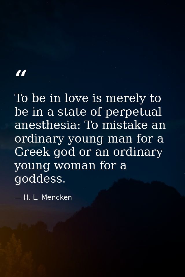 To be in love is merely to be in a state of perpetual anesthesia: To mistake an ordinary young man for a Greek god or an — H. L. Mencken