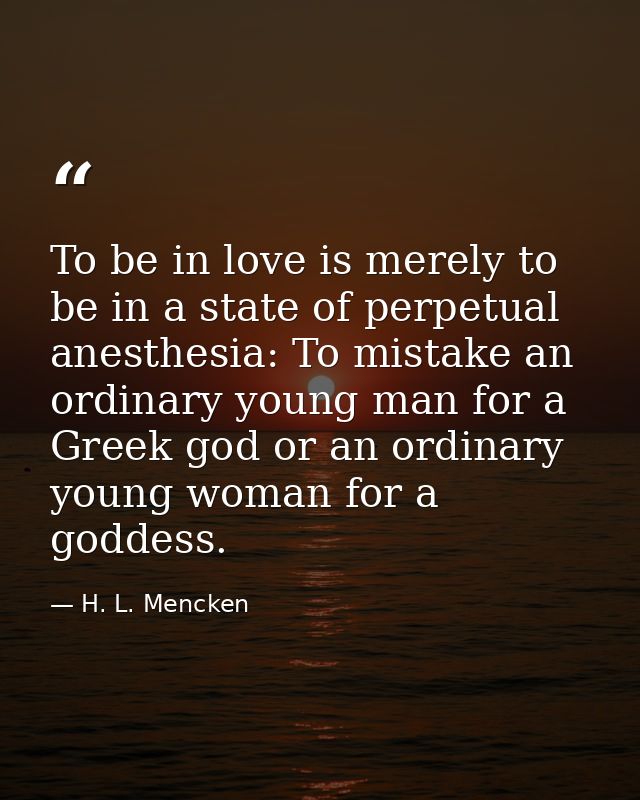 To be in love is merely to be in a state of perpetual anesthesia: To mistake an ordinary young man for a Greek god or an — H. L. Mencken