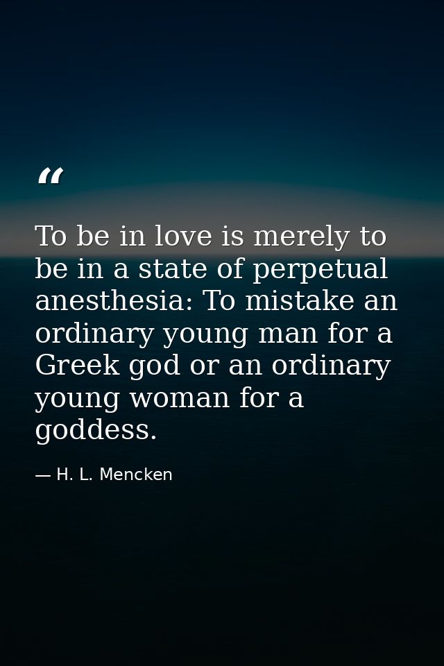 To be in love is merely to be in a state of perpetual anesthesia: To mistake an ordinary young man for a Greek god or an — H. L. Mencken