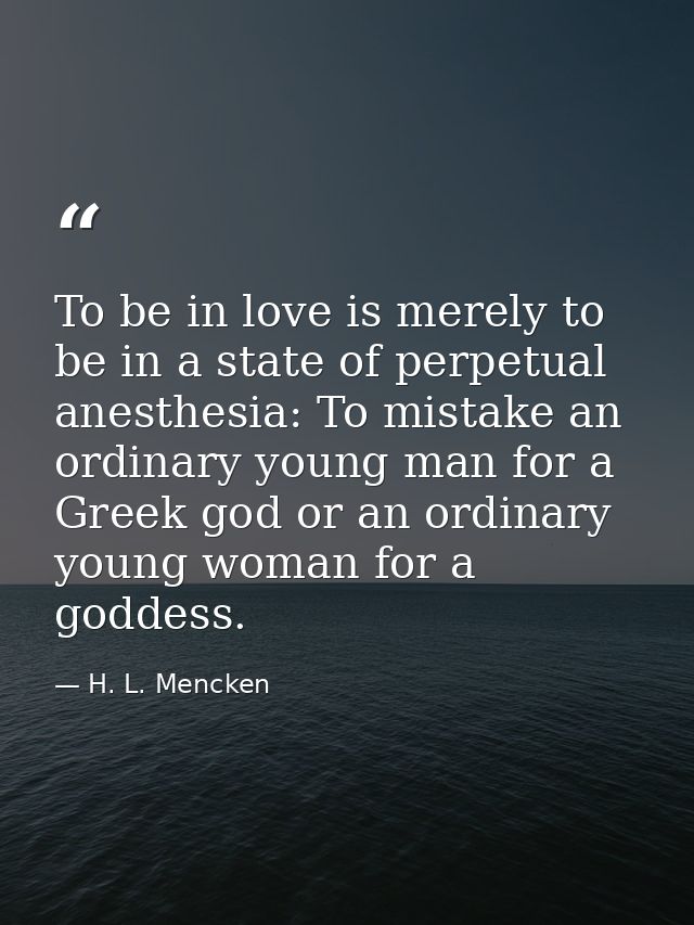 To be in love is merely to be in a state of perpetual anesthesia: To mistake an ordinary young man for a Greek god or an — H. L. Mencken