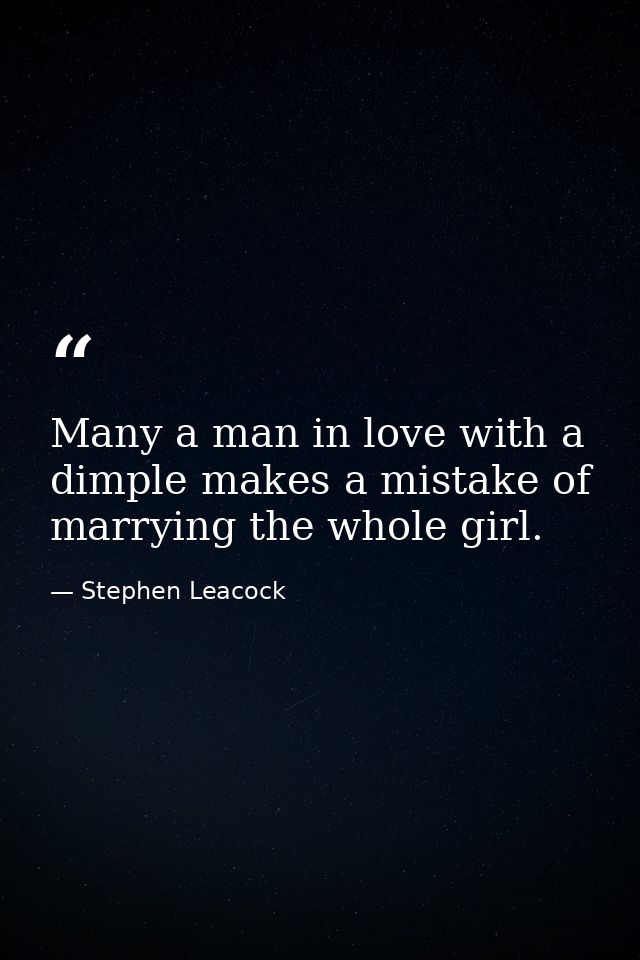 Many a man in love with a dimple makes a mistake of marrying the whole girl. — Stephen Leacock
