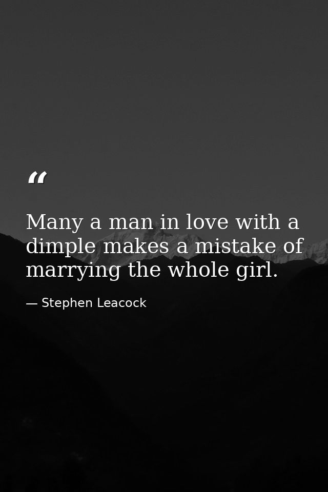 Many a man in love with a dimple makes a mistake of marrying the whole girl. — Stephen Leacock