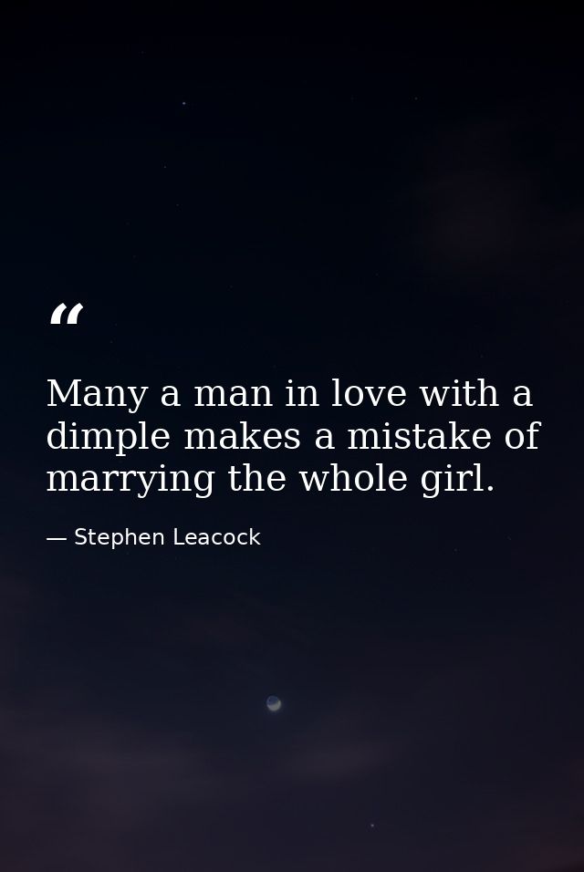Many a man in love with a dimple makes a mistake of marrying the whole girl. — Stephen Leacock