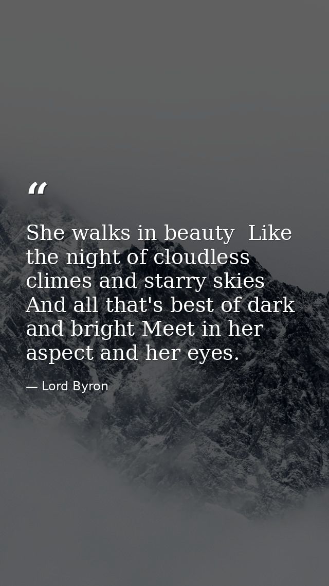 She walks in beauty  Like the night of cloudless climes and starry skies  And all that's best of dark and bright Meet in — Lord Byron