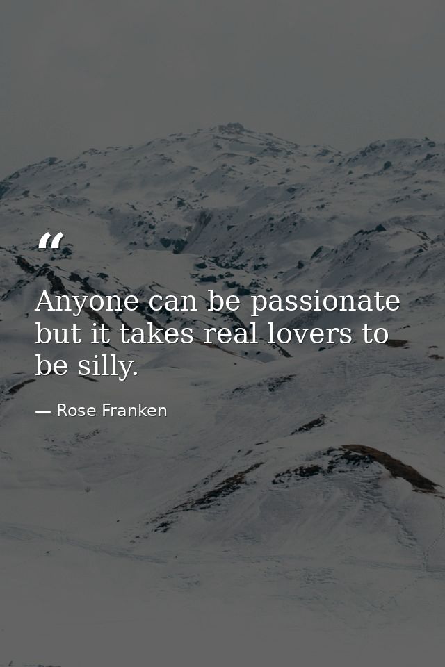 Anyone can be passionate  but it takes real lovers to be silly. — Rose Franken