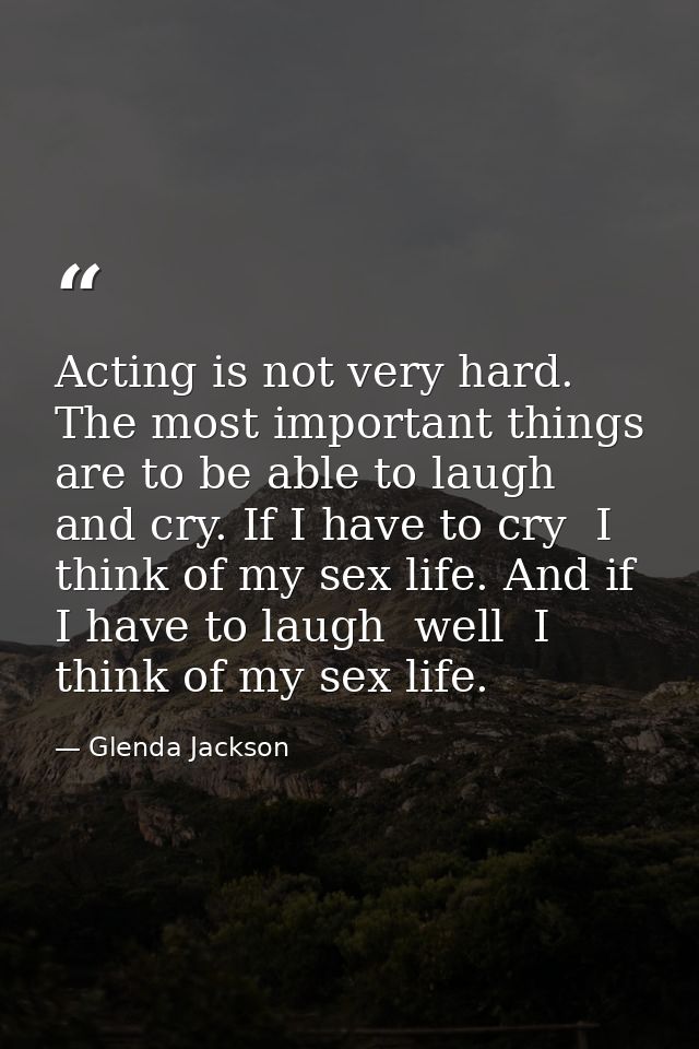 Acting is not very hard. The most important things are to be able to laugh and cry. If I have to cry  I think of my sex  — Glenda Jackson
