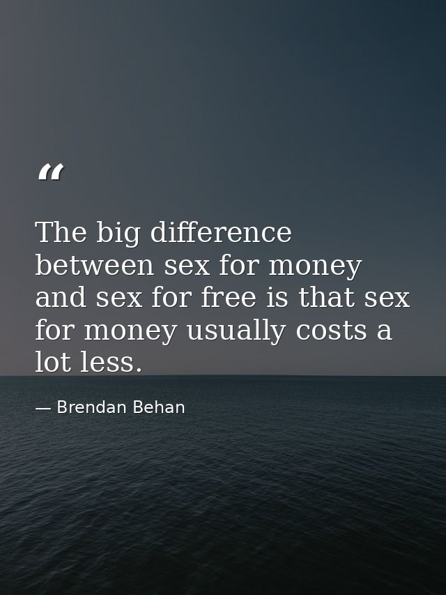 The big difference between sex for money and sex for free is that sex for money usually costs a lot less. — Brendan Behan