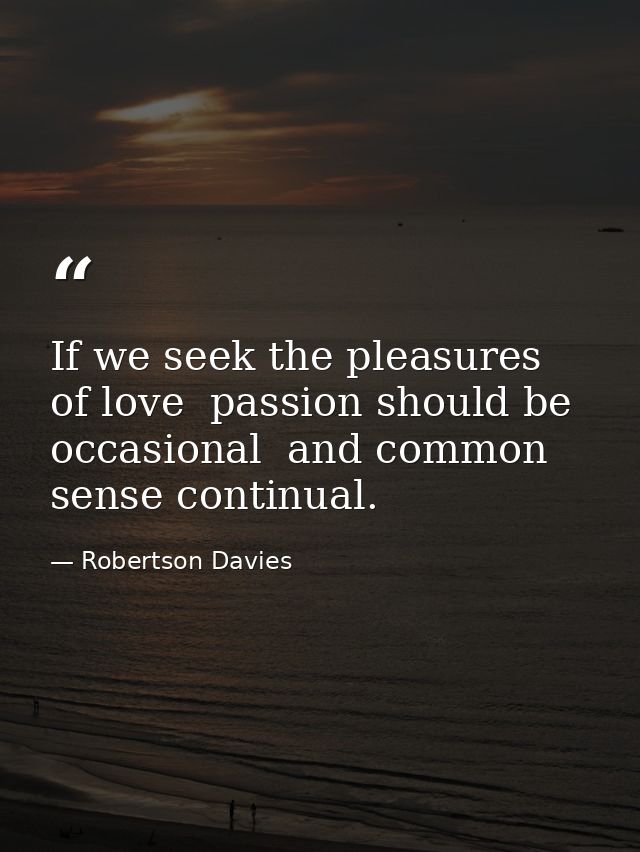 If we seek the pleasures of love  passion should be occasional  and common sense continual. — Robertson Davies