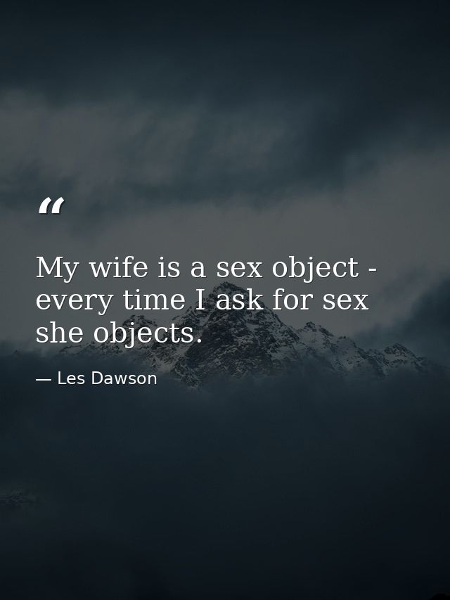 My wife is a sex object -  every time I ask for sex  she objects. — Les Dawson
