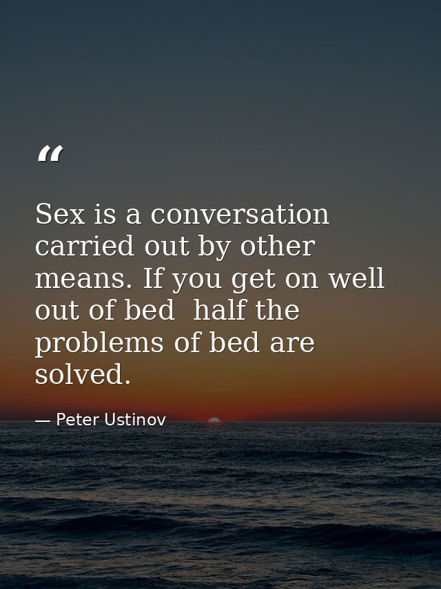 Sex is a conversation carried out by other means. If you get on well out of bed  half the problems of bed are solved. — Peter Ustinov