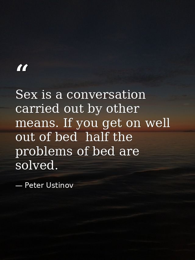 Sex is a conversation carried out by other means. If you get on well out of bed  half the problems of bed are solved. — Peter Ustinov