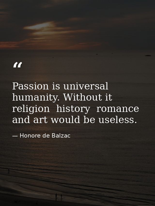 Passion is universal humanity. Without it religion  history  romance and art would be useless. — Honore de Balzac