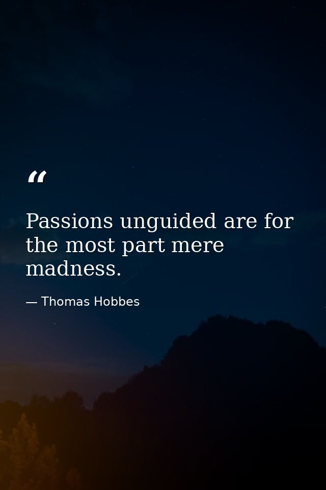 Passions unguided are for the most part mere madness. — Thomas Hobbes