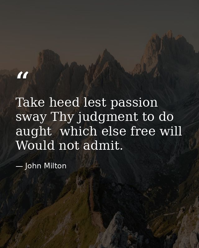 Take heed lest passion sway Thy judgment to do aught  which else free will Would not admit. — John Milton