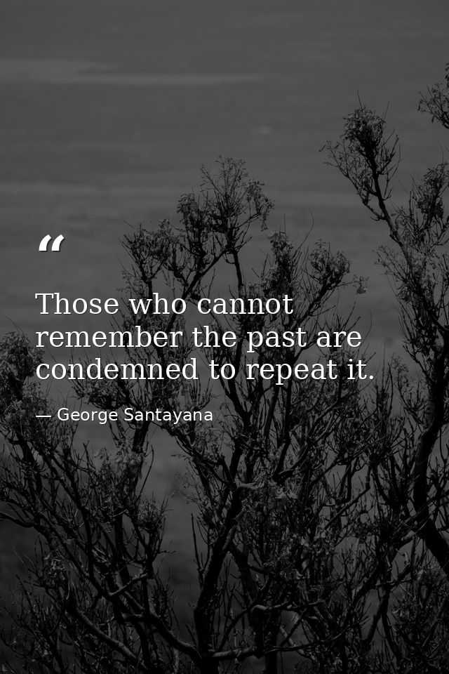 Those who cannot remember the past are condemned to repeat it. — George Santayana