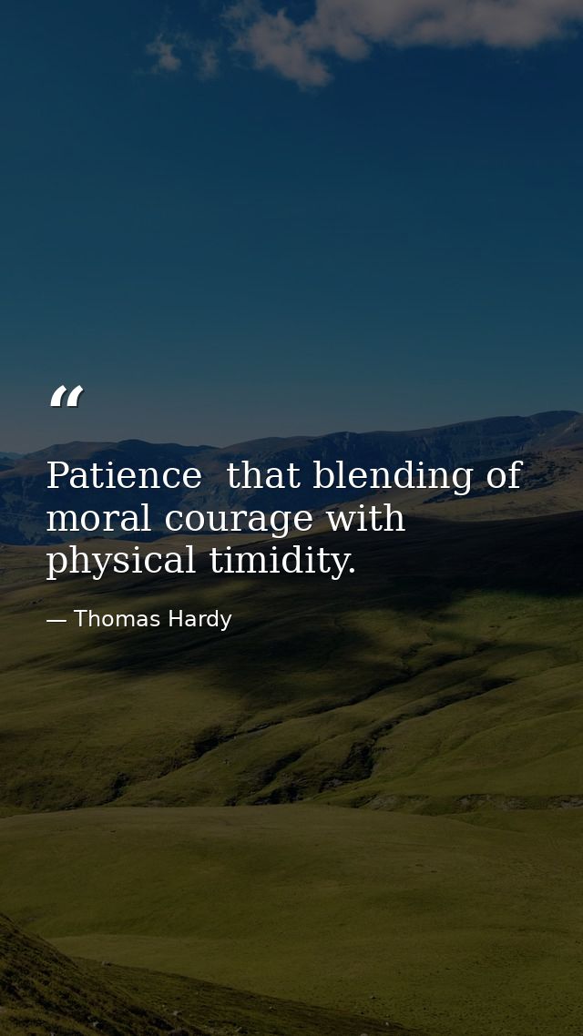 Patience  that blending of moral courage with physical timidity. — Thomas Hardy