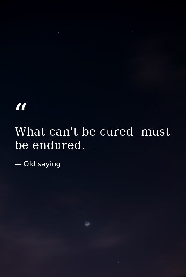 What can't be cured  must be endured. — Old saying