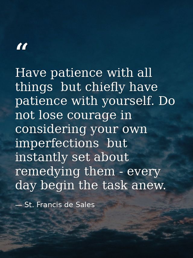 Have patience with all things  but chiefly have patience with yourself. Do not lose courage in considering your own impe — St. Francis de Sales