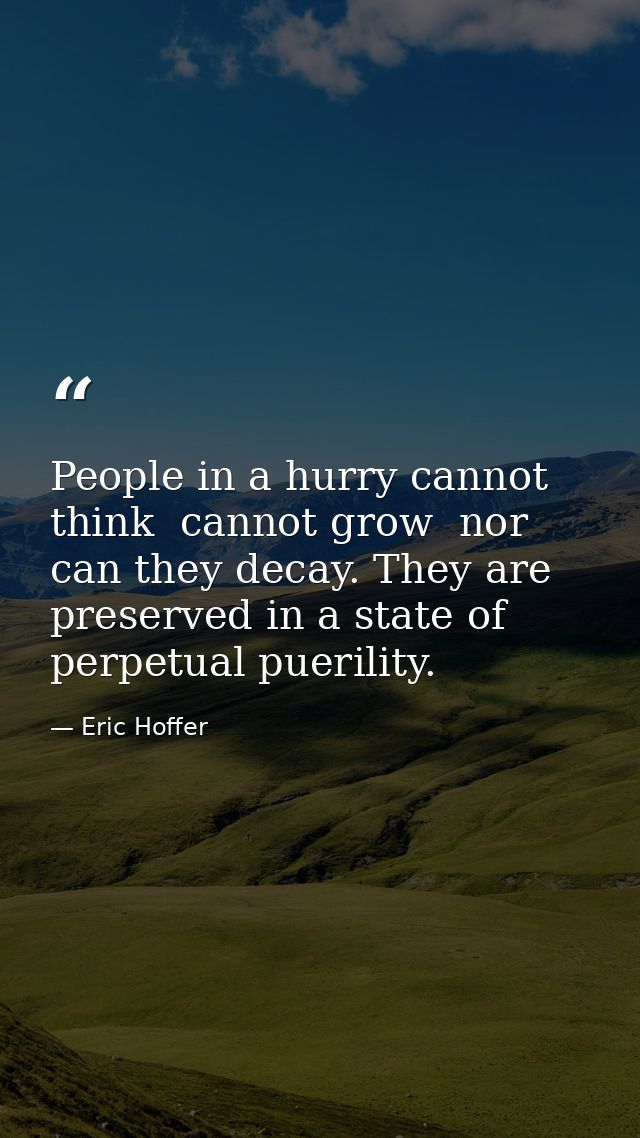People in a hurry cannot think  cannot grow  nor can they decay. They are preserved in a state of perpetual puerility. — Eric Hoffer