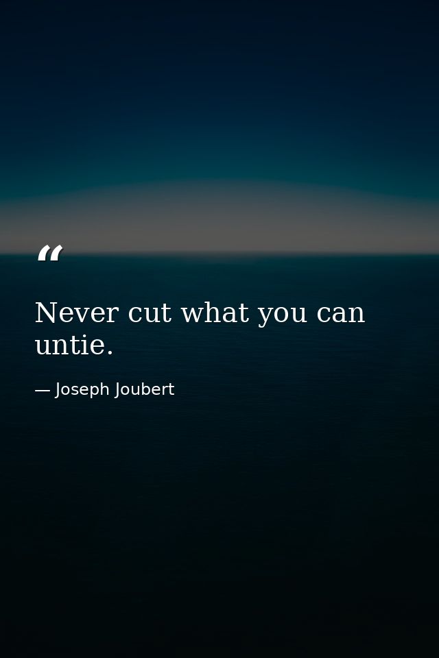 Never cut what you can untie. — Joseph Joubert