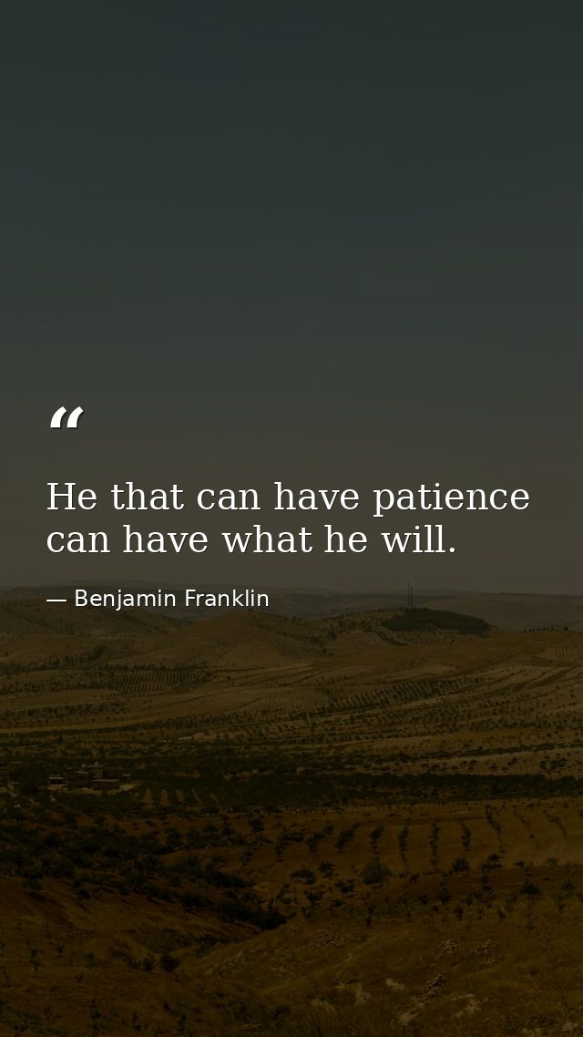 He that can have patience can have what he will. — Benjamin Franklin