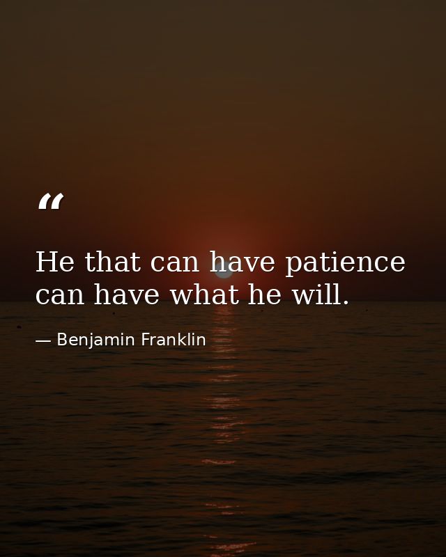 He that can have patience can have what he will. — Benjamin Franklin