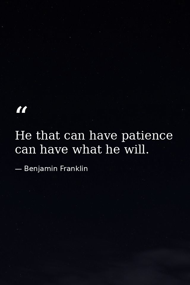 He that can have patience can have what he will. — Benjamin Franklin