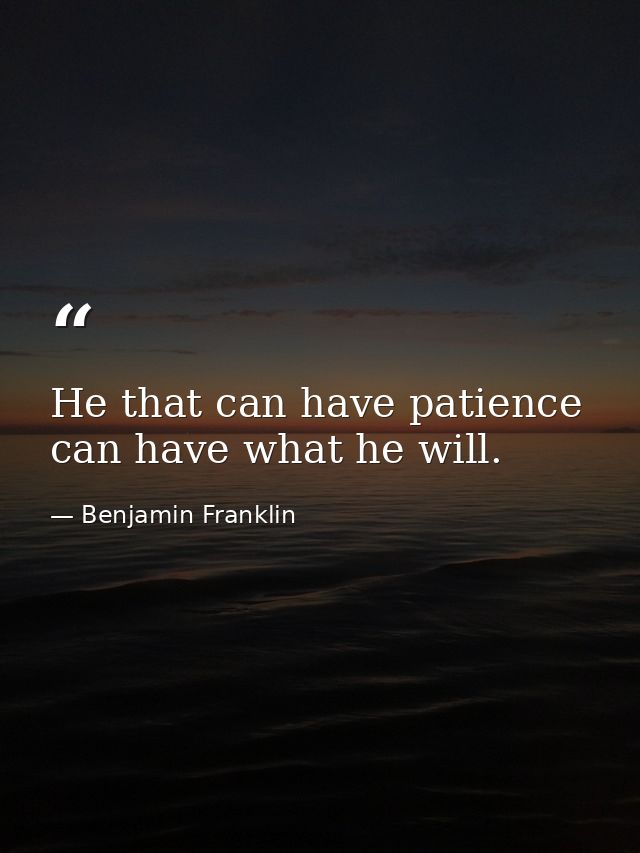 He that can have patience can have what he will. — Benjamin Franklin
