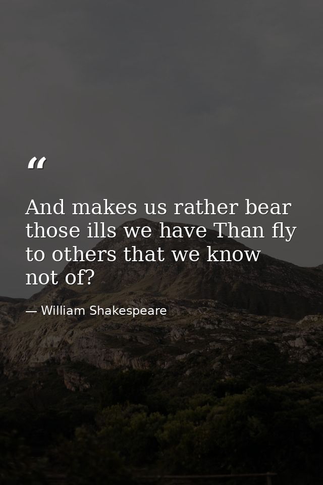 And makes us rather bear those ills we have Than fly to others that we know not of? — William Shakespeare