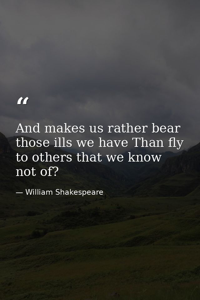 And makes us rather bear those ills we have Than fly to others that we know not of? — William Shakespeare