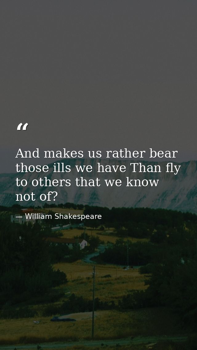And makes us rather bear those ills we have Than fly to others that we know not of? — William Shakespeare