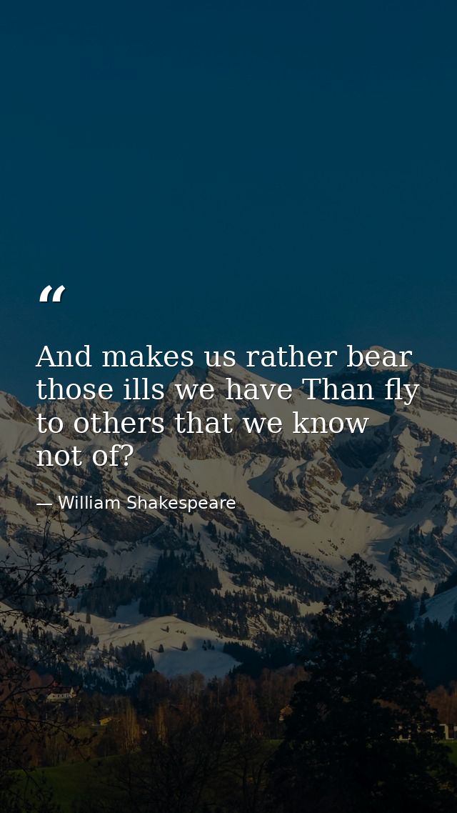 And makes us rather bear those ills we have Than fly to others that we know not of? — William Shakespeare