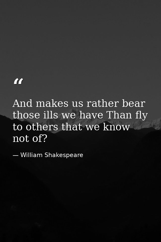 And makes us rather bear those ills we have Than fly to others that we know not of? — William Shakespeare