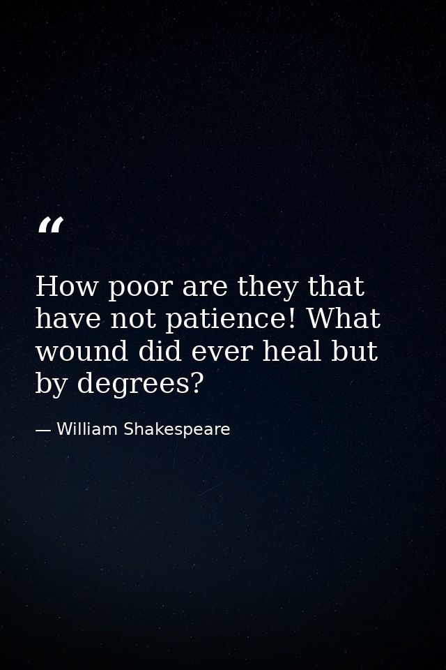 How poor are they that have not patience! What wound did ever heal but by degrees? — William Shakespeare