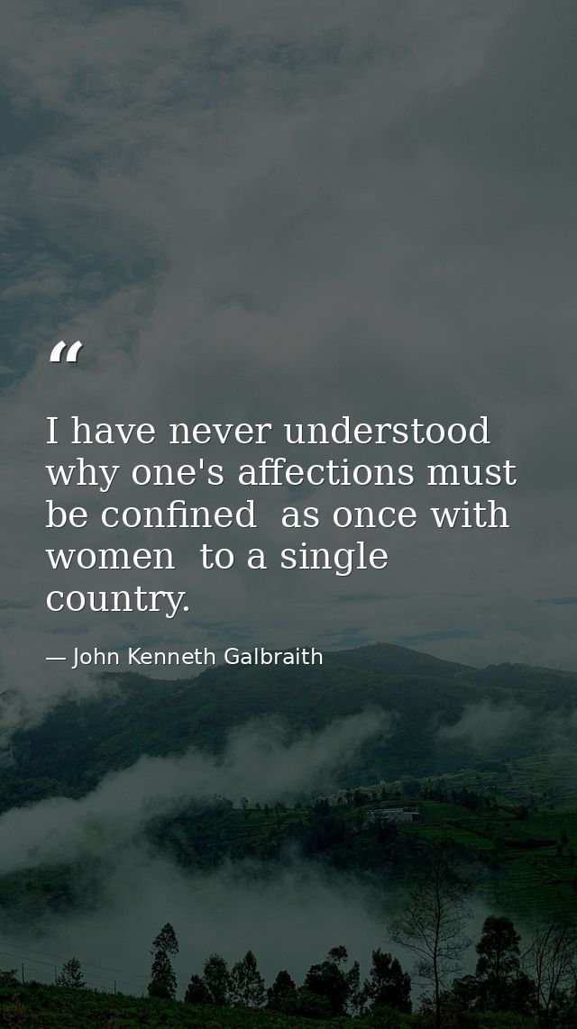 I have never understood why one's affections must be confined  as once with women  to a single country. — John Kenneth Galbraith