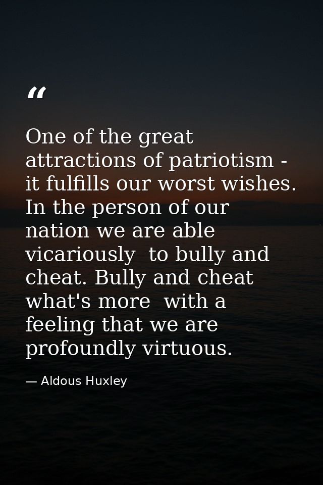 One of the great attractions of patriotism - it fulfills our worst wishes. In the person of our nation we are able  vica — Aldous Huxley
