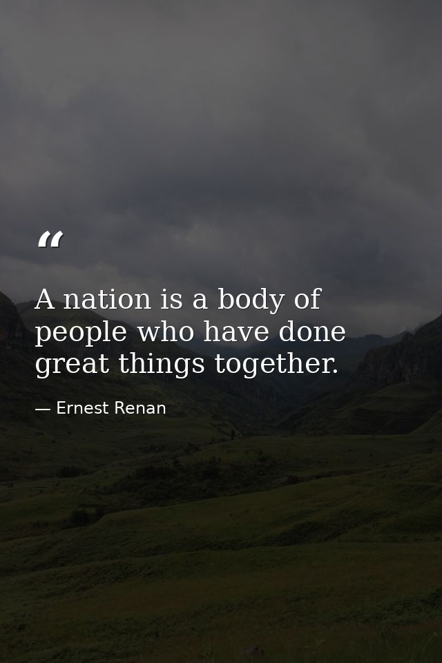 A nation is a body of people who have done great things together. — Ernest Renan