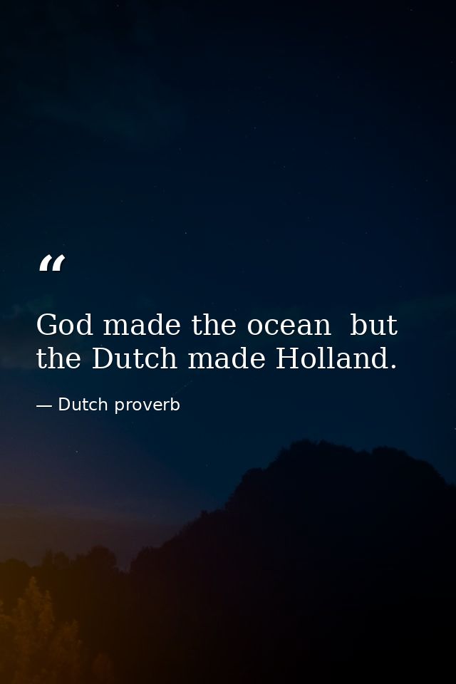 God made the ocean  but the Dutch made Holland. — Dutch proverb
