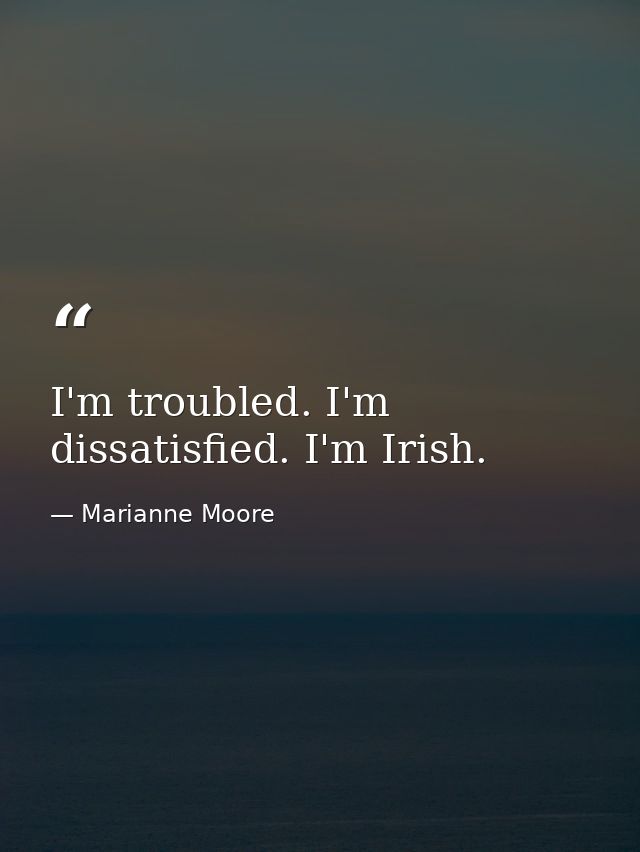 I'm troubled. I'm dissatisfied. I'm Irish. — Marianne Moore