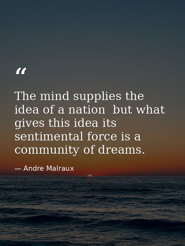 The mind supplies the idea of a nation  but what gives this idea its sentimental force is a community of dreams. — Andre Malraux